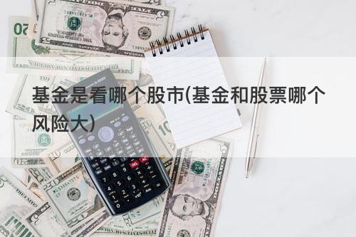 基金是看哪个股市(基金和股票哪个风险大) 基金是看哪个股市(基金和股票哪个风险大)