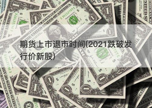 期货上市退市时间(2021跌破发行价新股) 期货上市退市时间(2021跌破发行价新股)