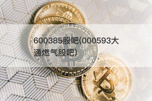 600385股吧(000593大通燃气股吧) 600385股吧(000593大通燃气股吧)