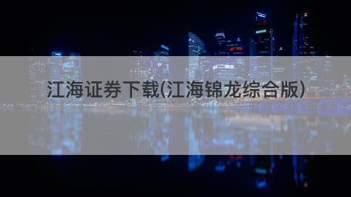 江海证券下载(江海锦龙综合版) 江海证券下载(江海锦龙综合版)