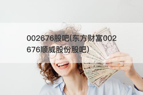 002676股吧(东方财富002676顺威股份股吧) 002676股吧(东方财富002676顺威股份股吧)