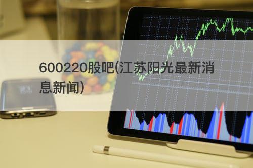 600220股吧(江苏阳光最新消息新闻) 600220股吧(江苏阳光最新消息新闻)