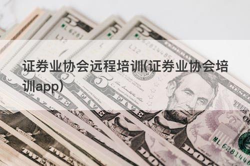 证券业协会远程培训(证券业协会培训app) 证券业协会远程培训(证券业协会培训app)