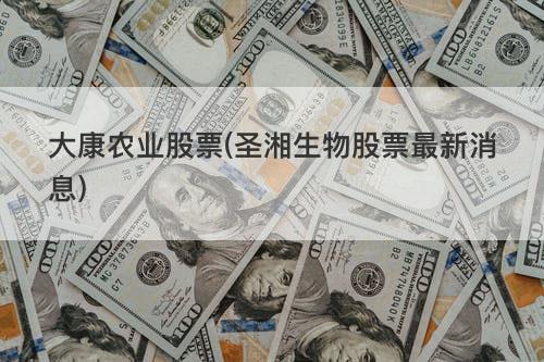 大康农业股票(圣湘生物股票最新消息) 大康农业股票(圣湘生物股票最新消息)