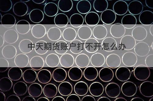 中天期货账户打不开怎么办 中天期货账户打不开怎么办