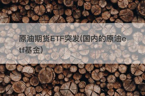 原油期货ETF突发(国内的原油etf基金) 原油期货ETF突发(国内的原油etf基金)