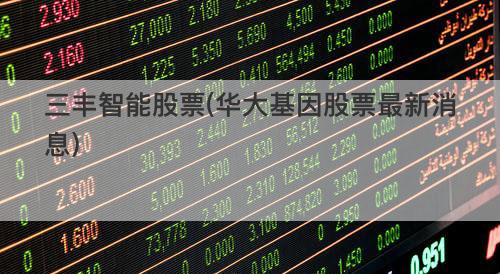 三丰智能股票(华大基因股票最新消息) 三丰智能股票(华大基因股票最新消息)