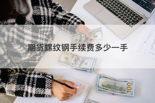 期货螺纹钢手续费多少一手 期货螺纹钢手续费多少一手