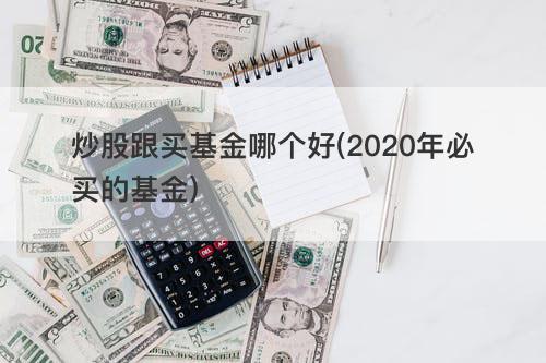 炒股跟买基金哪个好(2020年必买的基金) 炒股跟买基金哪个好(2020年必买的基金)