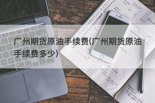 广州期货原油手续费(广州期货原油手续费多少) 广州期货原油手续费(广州期货原油手续费多少)