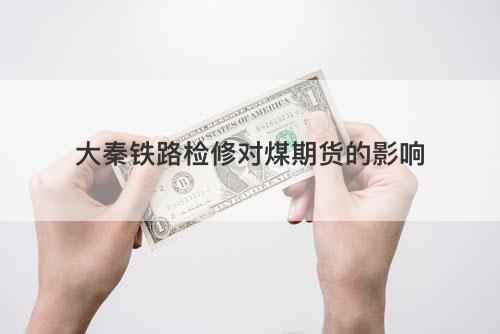 大秦铁路检修对煤期货的影响 大秦铁路检修对煤期货的影响