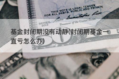 基金封闭期没有动静(封闭期基金一直亏怎么办) 基金封闭期没有动静(封闭期基金一直亏怎么办)