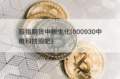 股指期货中粮生化(000930中粮科技股吧) 股指期货中粮生化(000930中粮科技股吧)