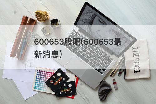 600653股吧(600653最新消息) 600653股吧(600653最新消息)