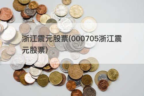 浙江震元股票(000705浙江震元股票) 浙江震元股票(000705浙江震元股票)
