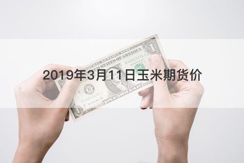 2019年3月11日玉米期货价 2019年3月11日玉米期货价