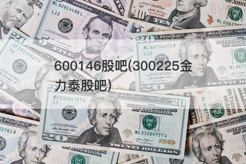 600146股吧(300225金力泰股吧) 600146股吧(300225金力泰股吧)