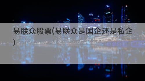 易联众股票(易联众是国企还是私企) 易联众股票(易联众是国企还是私企)