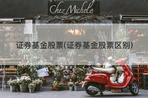 证券基金股票(证券基金股票区别) 证券基金股票(证券基金股票区别)
