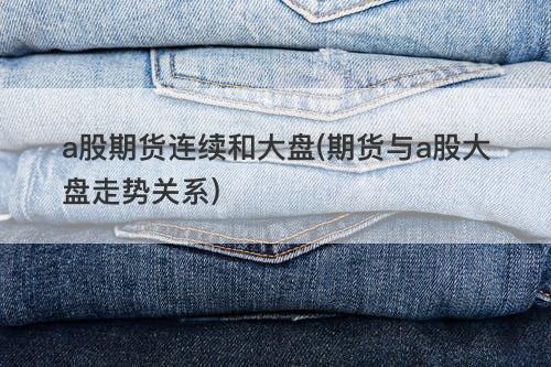a股期货连续和大盘(期货与a股大盘走势关系) a股期货连续和大盘(期货与a股大盘走势关系)