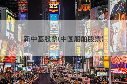 新中基股票(中国船舶股票) 新中基股票(中国船舶股票)