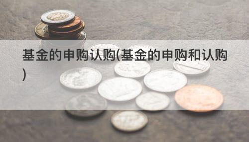 基金的申购认购(基金的申购和认购) 基金的申购认购(基金的申购和认购)