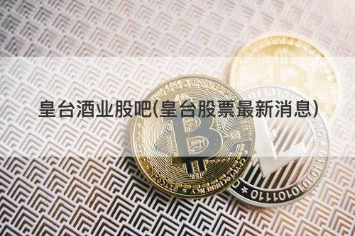 皇台酒业股吧(皇台股票最新消息) 皇台酒业股吧(皇台股票最新消息)