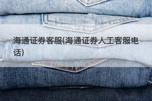 海通证券客服(海通证券人工客服电话) 海通证券客服(海通证券人工客服电话)