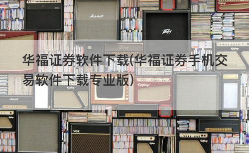 华福证券软件下载(华福证券手机交易软件下载专业版) 华福证券软件下载(华福证券手机交易软件下载专业版)