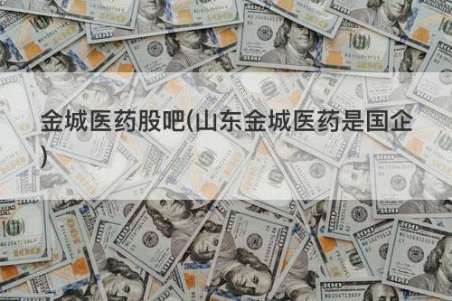 金城医药股吧(山东金城医药是国企) 金城医药股吧(山东金城医药是国企)