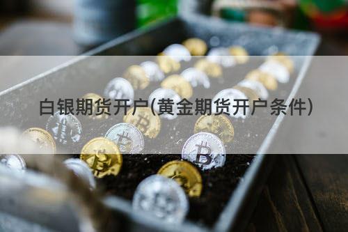 白银期货开户(黄金期货开户条件) 白银期货开户(黄金期货开户条件)