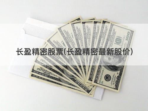 长盈精密股票(长盈精密最新股价) 长盈精密股票(长盈精密最新股价)