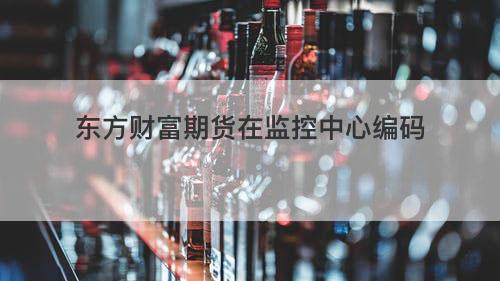 东方财富期货在监控中心编码 东方财富期货在监控中心编码
