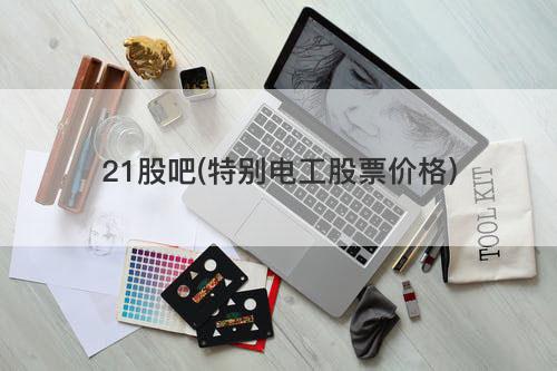 21股吧(特别电工股票价格) 21股吧(特别电工股票价格)
