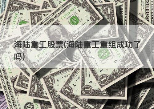 海陆重工股票(海陆重工重组成功了吗) 海陆重工股票(海陆重工重组成功了吗)