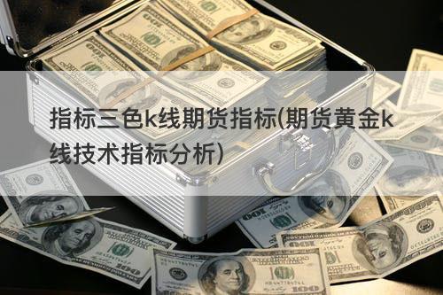 指标三色k线期货指标(期货黄金k线技术指标分析) 指标三色k线期货指标(期货黄金k线技术指标分析)