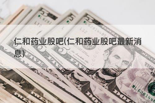 仁和药业股吧(仁和药业股吧最新消息) 仁和药业股吧(仁和药业股吧最新消息)