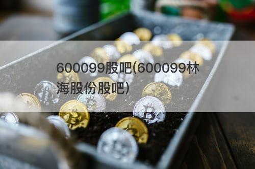 600099股吧(600099林海股份股吧) 600099股吧(600099林海股份股吧)