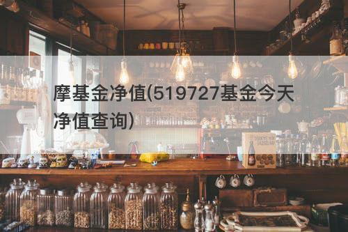 摩基金净值(519727基金今天净值查询) 摩基金净值(519727基金今天净值查询)