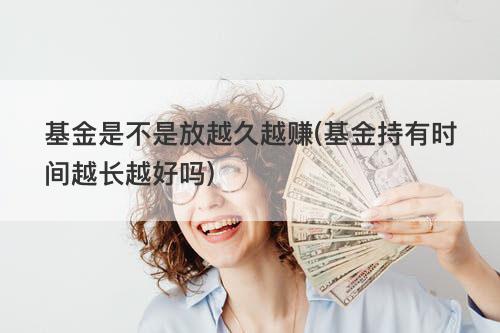 基金是不是放越久越赚(基金持有时间越长越好吗) 基金是不是放越久越赚(基金持有时间越长越好吗)