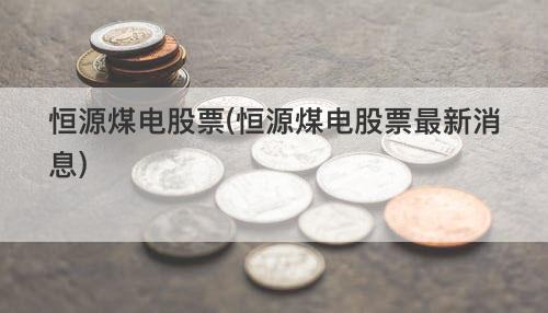 恒源煤电股票(恒源煤电股票最新消息) 恒源煤电股票(恒源煤电股票最新消息)