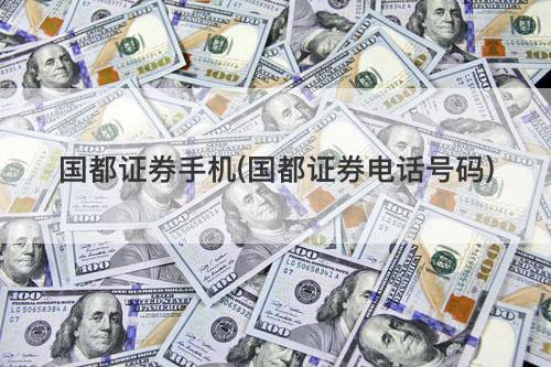 国都证券手机(国都证券电话号码) 国都证券手机(国都证券电话号码)