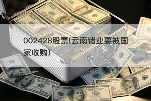 002428股票(云南锗业要被国家收购) 002428股票(云南锗业要被国家收购)