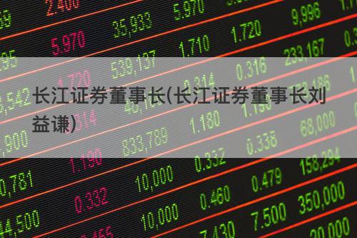 长江证券董事长(长江证券董事长刘益谦) 长江证券董事长(长江证券董事长刘益谦)