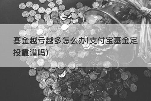 基金越亏越多怎么办(支付宝基金定投靠谱吗) 基金越亏越多怎么办(支付宝基金定投靠谱吗)