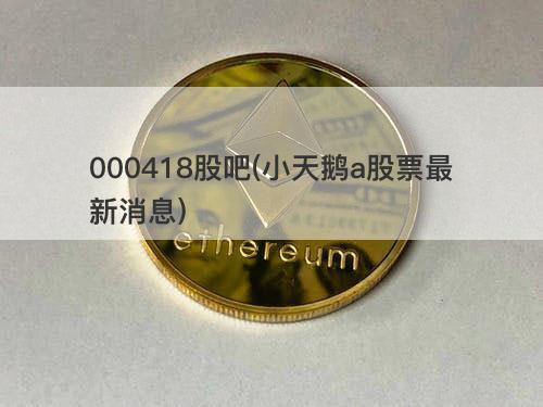 000418股吧(小天鹅a股票最新消息) 000418股吧(小天鹅a股票最新消息)