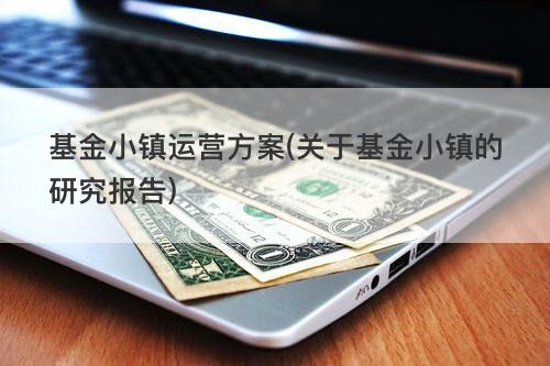 基金小镇运营方案(关于基金小镇的研究报告) 基金小镇运营方案(关于基金小镇的研究报告)