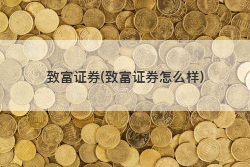 致富证券(致富证券怎么样) 致富证券(致富证券怎么样)