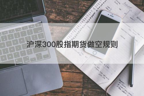 沪深300股指期货做空规则 沪深300股指期货做空规则