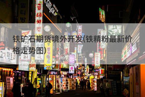 铁矿石期货境外开发(铁精粉最新价格走势图) 铁矿石期货境外开发(铁精粉最新价格走势图)